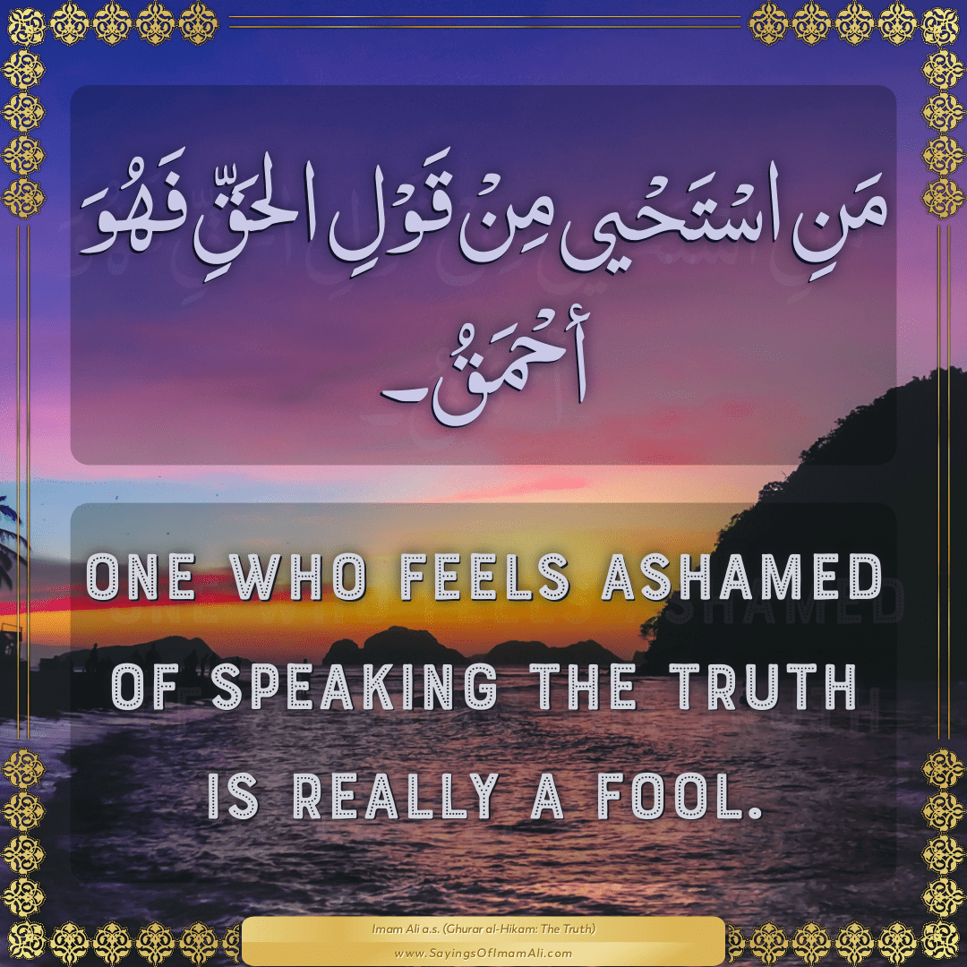 One who feels ashamed of speaking the truth is really a fool.